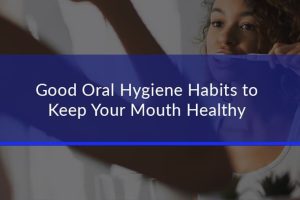 good oral hygiene habits to keep your mouth healthy